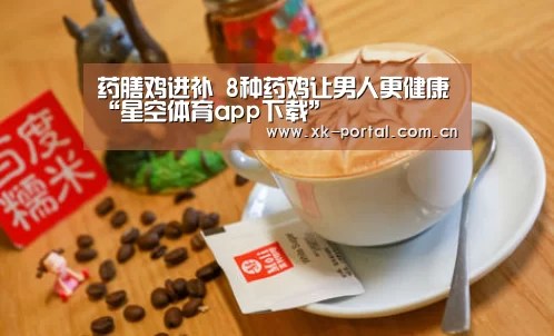药膳鸡进补 8种药鸡让男人更健康“星空体育app下载”