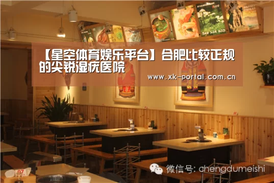 【星空体育娱乐平台】合肥比较正规的尖锐湿疣医院