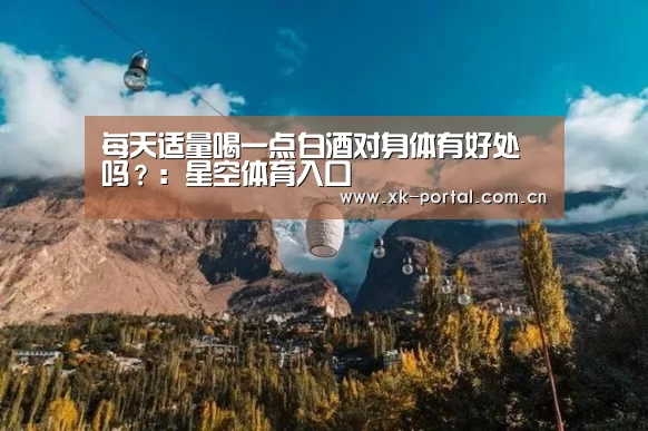 每天适量喝一点白酒对身体有好处吗?:星空体育入口(图4) 星空体育娱乐平台